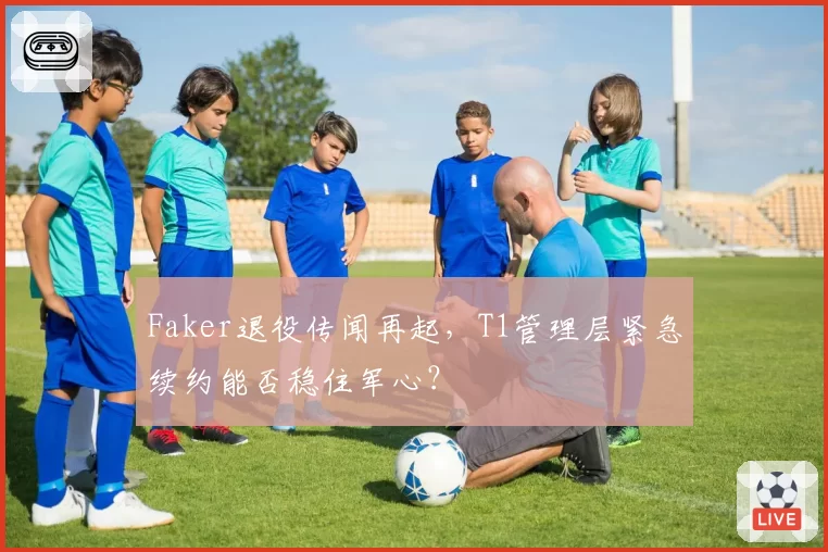 Faker退役传闻再起，T1管理层紧急续约能否稳住军心？