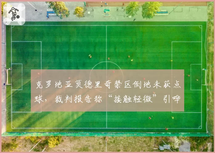 克罗地亚莫德里奇禁区倒地未获点球，裁判报告称“接触轻微”引哗然