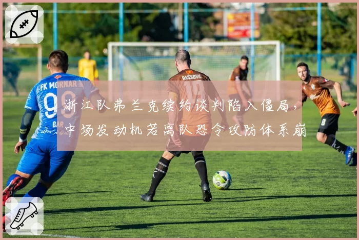 浙江队弗兰克续约谈判陷入僵局，中场发动机若离队恐令攻防体系崩塌