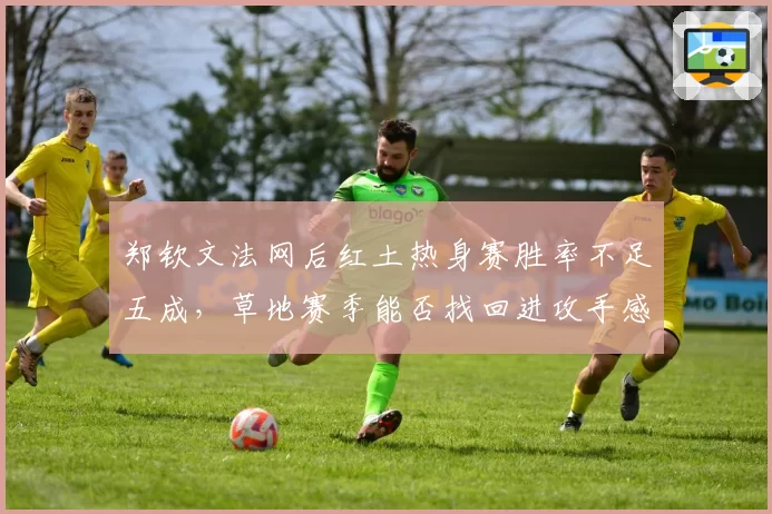 郑钦文法网后红土热身赛胜率不足五成,草地赛季能否找回进攻手感?