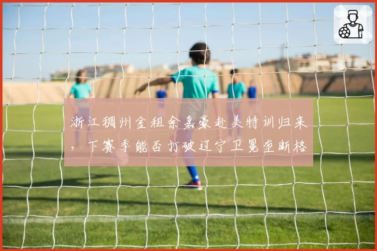 浙江稠州金租余嘉豪赴美特训归来，下赛季能否打破辽宁卫冕垄断格局？