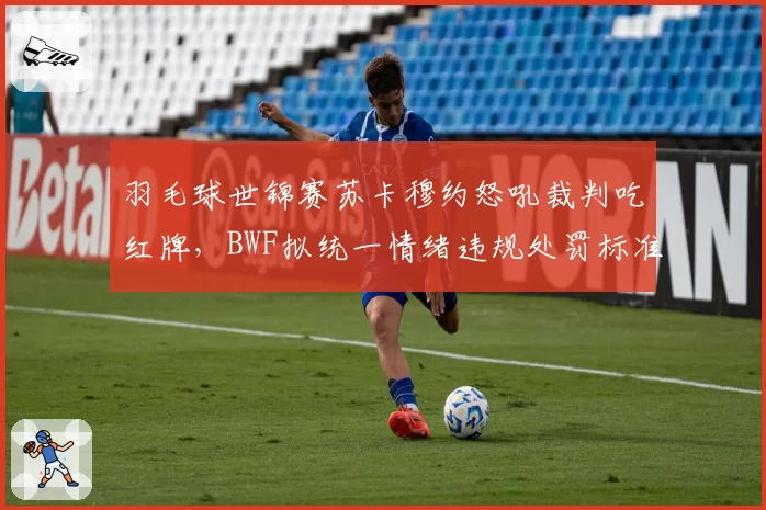 羽毛球世锦赛苏卡穆约怒吼裁判吃红牌，BWF拟统一情绪违规处罚标准