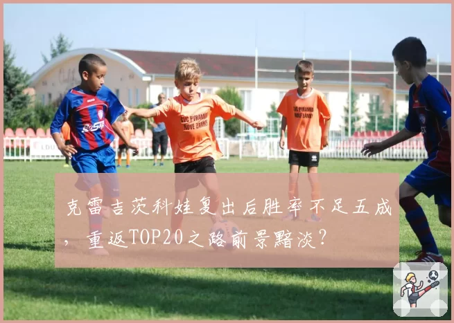 克雷吉茨科娃复出后胜率不足五成，重返TOP20之路前景黯淡？
