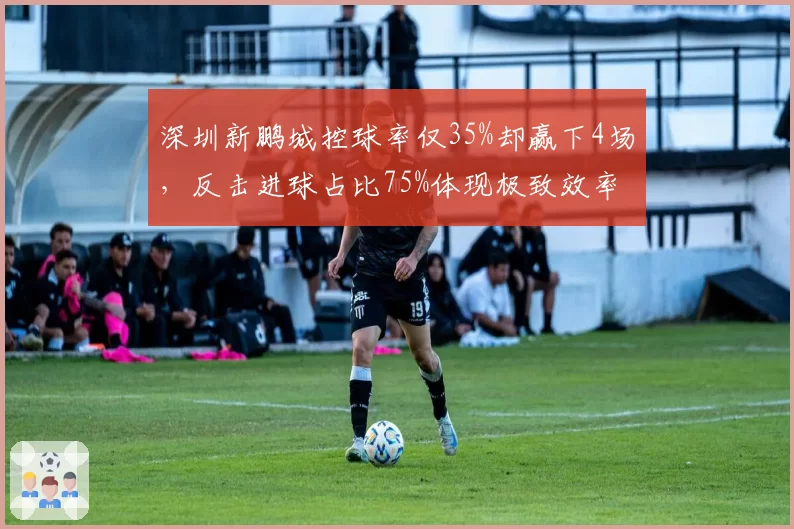 深圳新鹏城控球率仅35%却赢下4场，反击进球占比75%体现极致效率