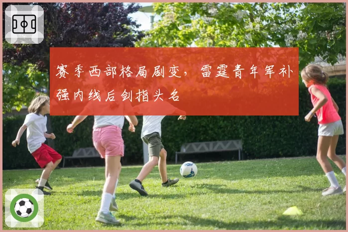 赛季西部格局剧变,雷霆青年军补强内线后剑指头名