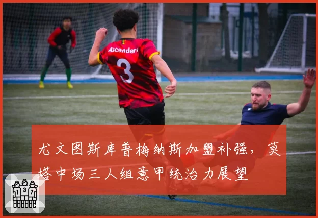 尤文图斯库普梅纳斯加盟补强，莫塔中场三人组意甲统治力展望