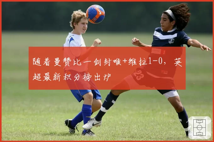 随着曼赞比一剑封喉+维拉1-0，英超最新积分榜出炉