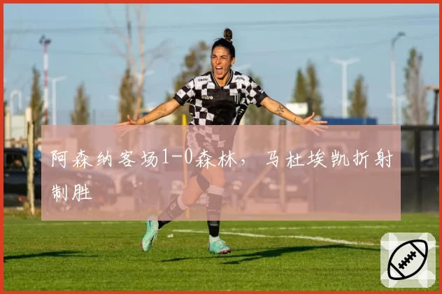 阿森纳客场1-0森林，马杜埃凯折射制胜