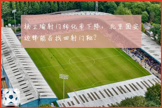 杨立瑜射门转化率下降，北京国安边锋能否找回射门靴？