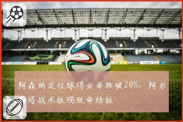 阿森纳定位球得分率跌破20%，阿尔特塔战术板现致命短板