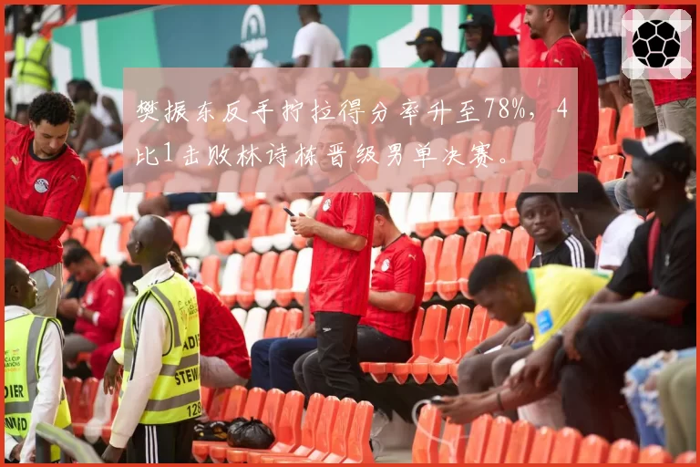 樊振东反手拧拉得分率升至78%,4比1击败林诗栋晋级男单决赛。