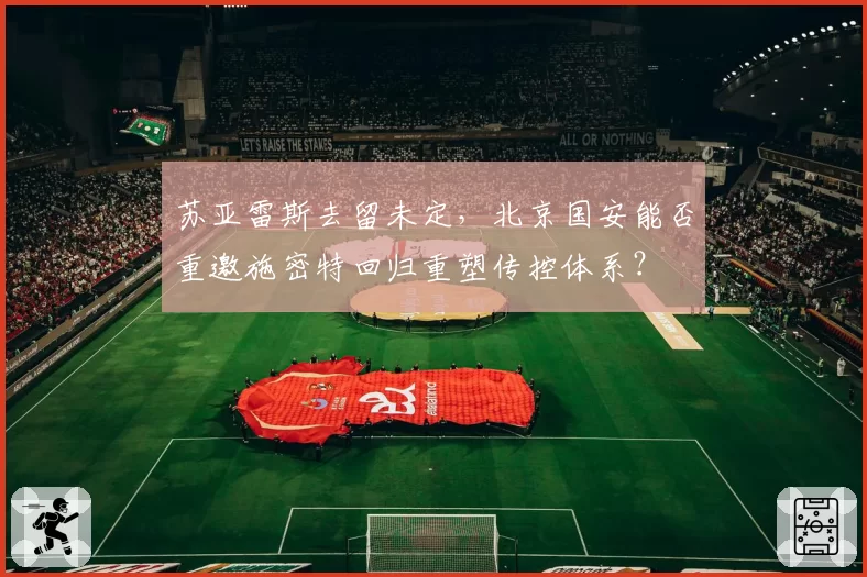 苏亚雷斯去留未定，北京国安能否重邀施密特回归重塑传控体系？