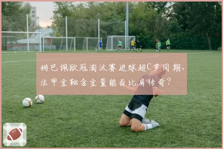 姆巴佩欧冠淘汰赛进球超C罗同期,法甲金靴含金量能否比肩传奇?
