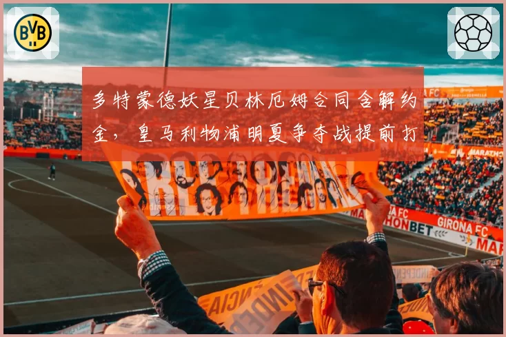 多特蒙德妖星贝林厄姆合同含解约金，皇马利物浦明夏争夺战提前打响