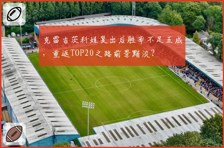 克雷吉茨科娃复出后胜率不足五成，重返TOP20之路前景黯淡？