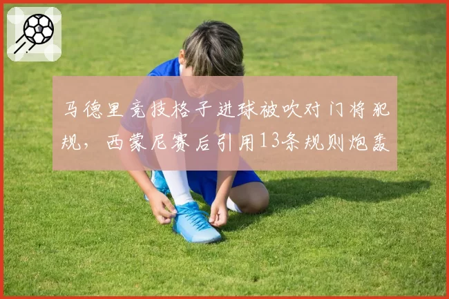 马德里竞技格子进球被吹对门将犯规，西蒙尼赛后引用13条规则炮轰主裁判