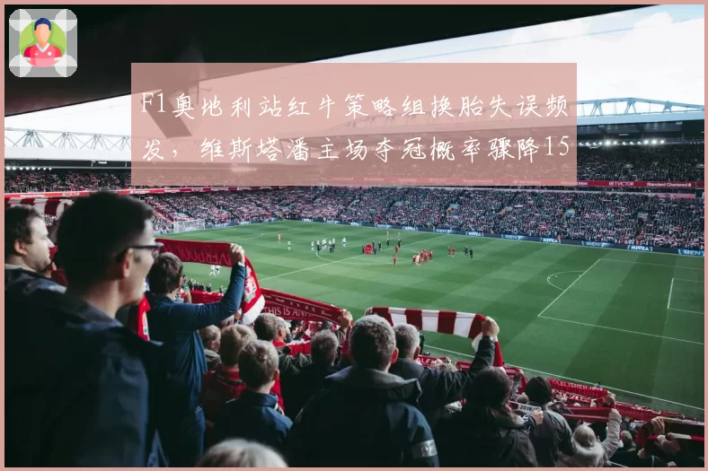 F1奥地利站红牛策略组换胎失误频发，维斯塔潘主场夺冠概率骤降15%？