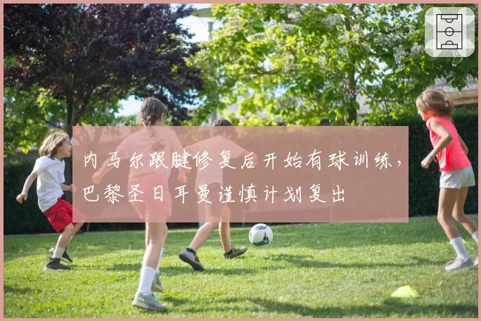内马尔跟腱修复后开始有球训练，巴黎圣日耳曼谨慎计划复出