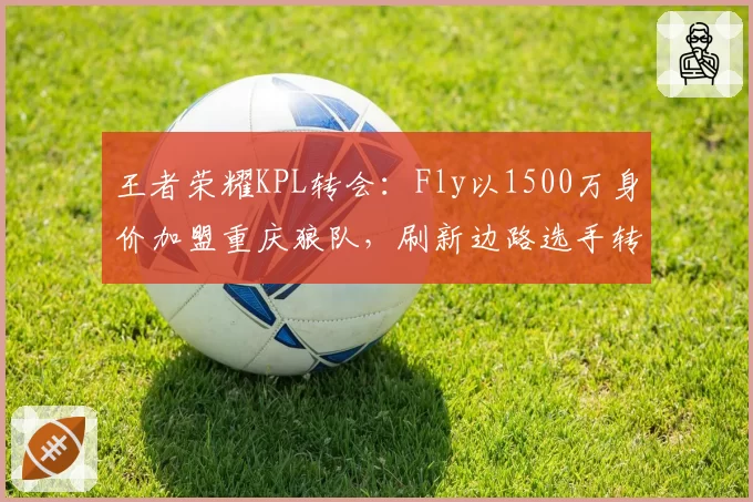 王者荣耀KPL转会：Fly以1500万身价加盟重庆狼队，刷新边路选手转会费纪录