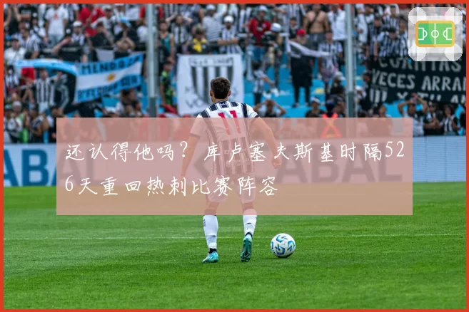 还认得他吗？库卢塞夫斯基时隔526天重回热刺比赛阵容