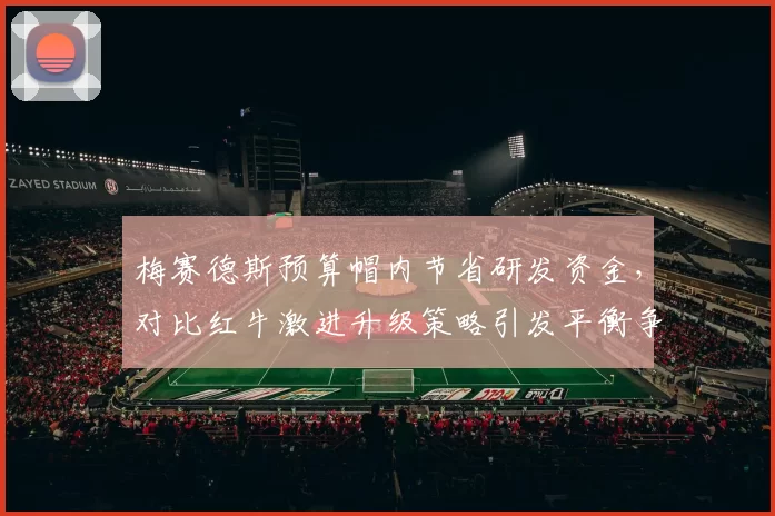 梅赛德斯预算帽内节省研发资金，对比红牛激进升级策略引发平衡争议