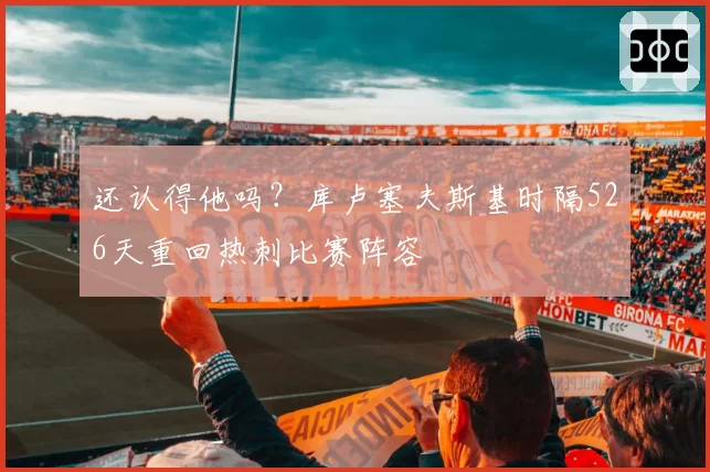 还认得他吗？库卢塞夫斯基时隔526天重回热刺比赛阵容