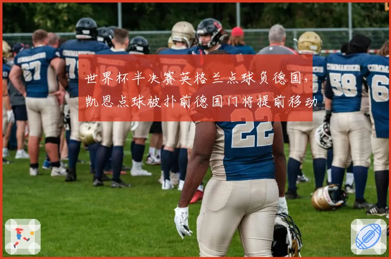 世界杯半决赛英格兰点球负德国，凯恩点球被扑前德国门将提前移动