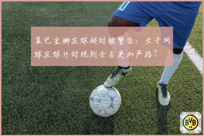 莱巴金娜发球超时被警告，女子网球发球计时规则会否更加严格？