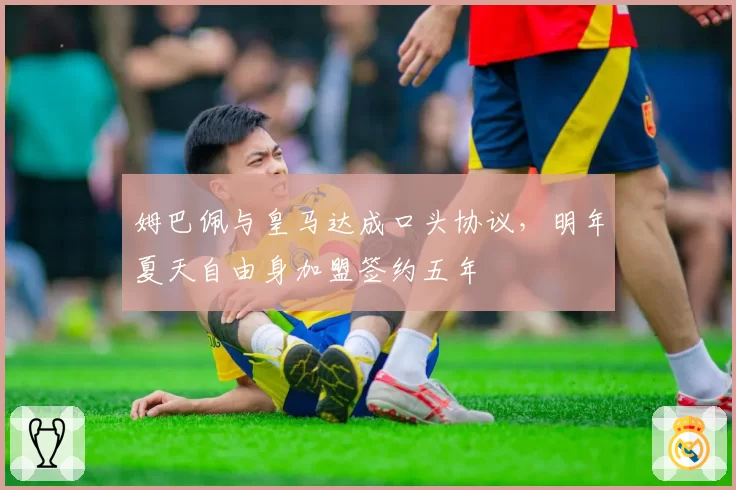 姆巴佩与皇马达成口头协议，明年夏天自由身加盟签约五年