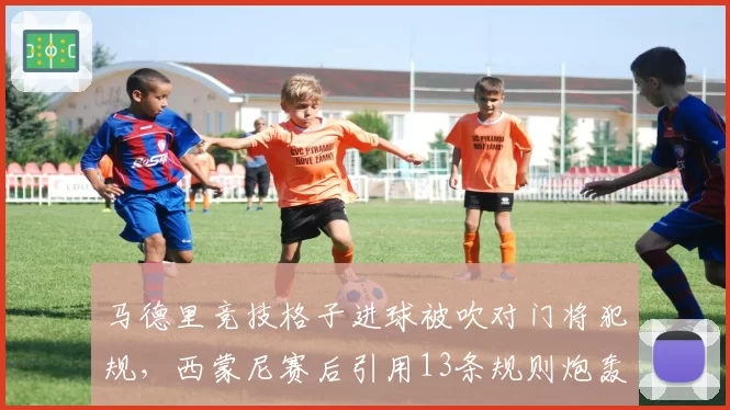 马德里竞技格子进球被吹对门将犯规，西蒙尼赛后引用13条规则炮轰主裁判