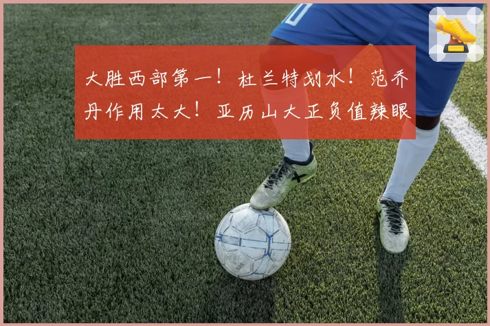 大胜西部第一！杜兰特划水！范乔丹作用太大！亚历山大正负值辣眼
