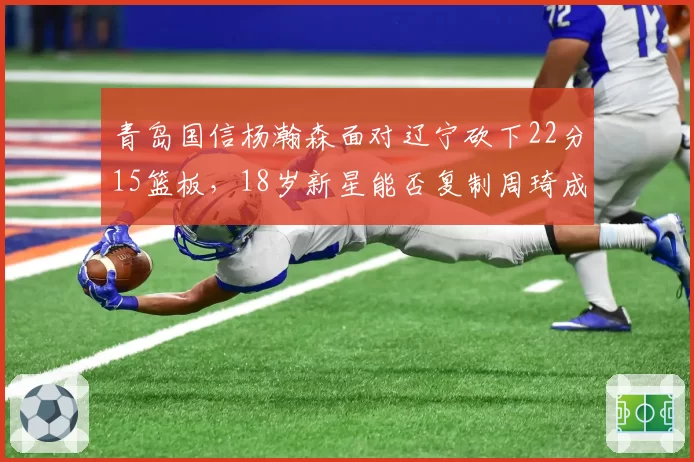 青岛国信杨瀚森面对辽宁砍下22分15篮板，18岁新星能否复制周琦成长轨迹？