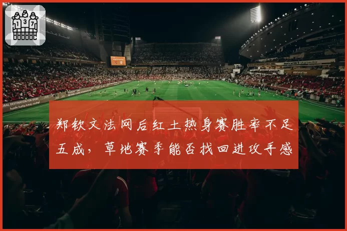 郑钦文法网后红土热身赛胜率不足五成,草地赛季能否找回进攻手感?