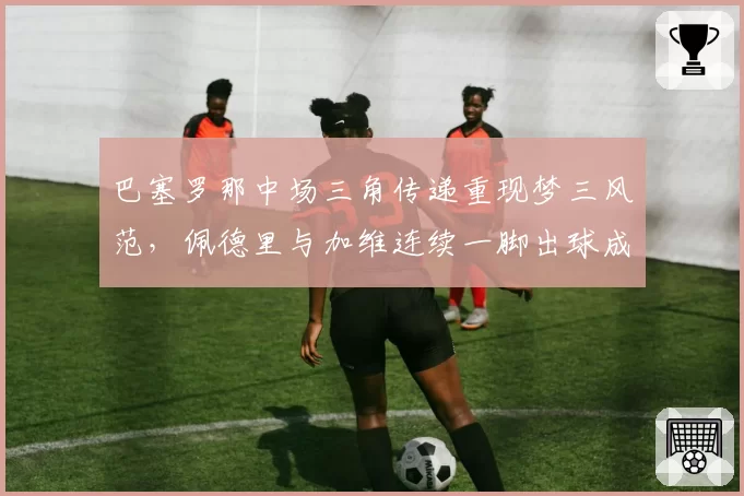 巴塞罗那中场三角传递重现梦三风范,佩德里与加维连续一脚出球成功率超85%