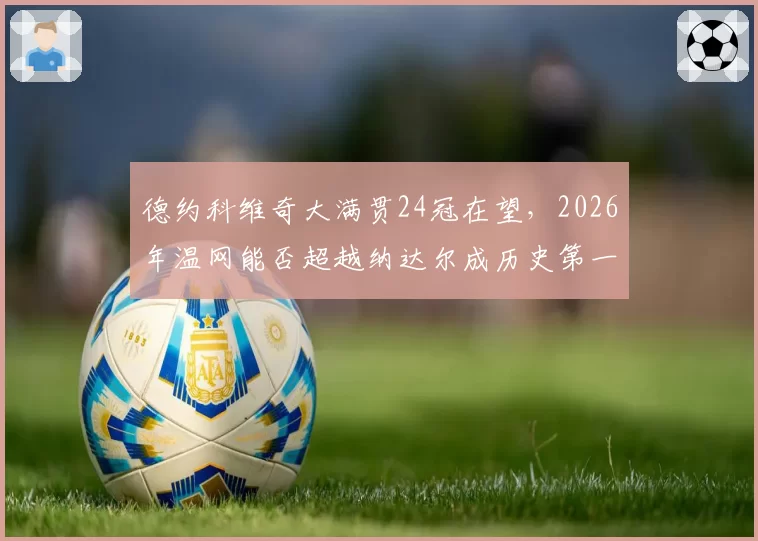 德约科维奇大满贯24冠在望,2026年温网能否超越纳达尔成历史第一