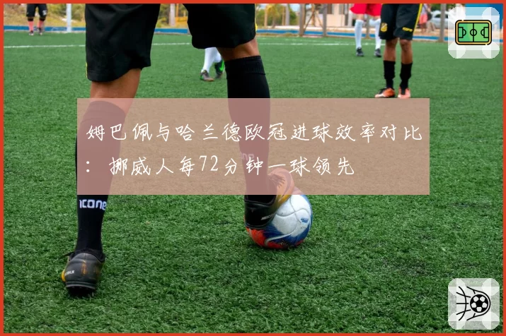 姆巴佩与哈兰德欧冠进球效率对比：挪威人每72分钟一球领先