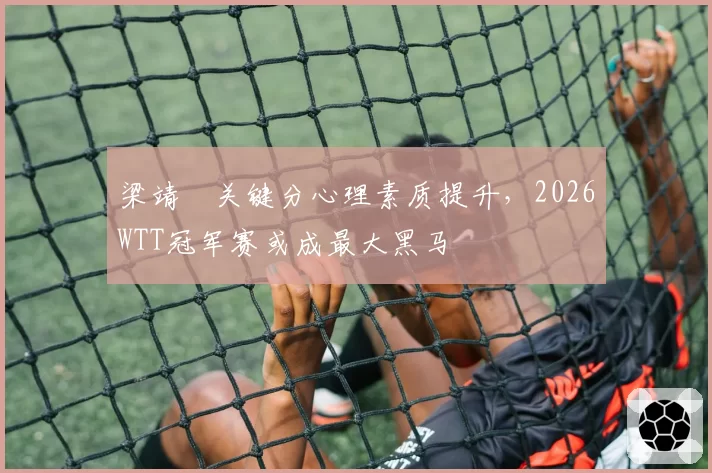 梁靖崑关键分心理素质提升，2026WTT冠军赛或成最大黑马
