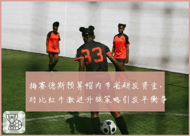 梅赛德斯预算帽内节省研发资金，对比红牛激进升级策略引发平衡争议