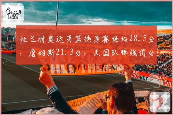 杜兰特奥运男篮热身赛场均28.5分，詹姆斯21.3分，美国队锋线得分效率差距悬殊