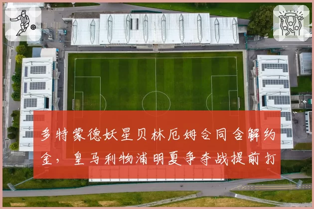 多特蒙德妖星贝林厄姆合同含解约金，皇马利物浦明夏争夺战提前打响